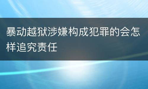 暴动越狱涉嫌构成犯罪的会怎样追究责任