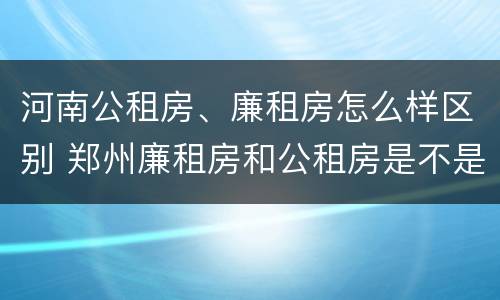 河南公租房、廉租房怎么样区别 郑州廉租房和公租房是不是一样