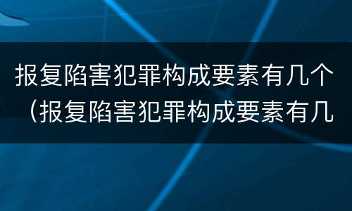 报复陷害犯罪构成要素有几个（报复陷害犯罪构成要素有几个条件）