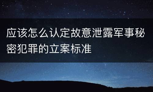 应该怎么认定故意泄露军事秘密犯罪的立案标准