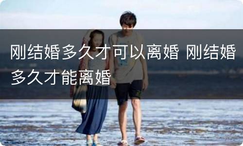 刚结婚多久才可以离婚 刚结婚多久才能离婚