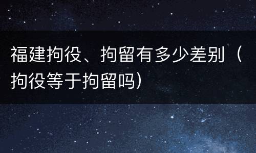 福建拘役、拘留有多少差别（拘役等于拘留吗）