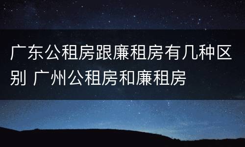 广东公租房跟廉租房有几种区别 广州公租房和廉租房