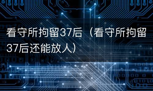 看守所拘留37后（看守所拘留37后还能放人）