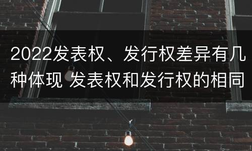 2022发表权、发行权差异有几种体现 发表权和发行权的相同点
