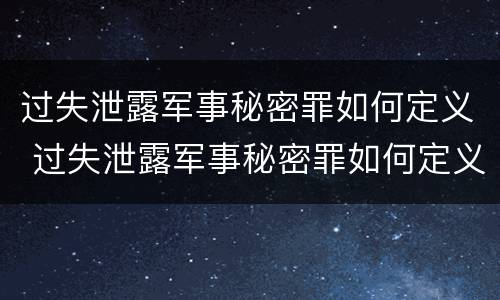 过失泄露军事秘密罪如何定义 过失泄露军事秘密罪如何定义的