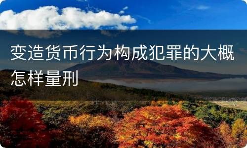 变造货币行为构成犯罪的大概怎样量刑