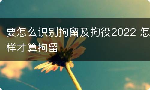 要怎么识别拘留及拘役2022 怎样才算拘留
