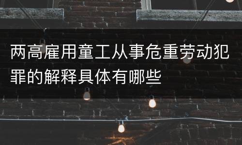 两高雇用童工从事危重劳动犯罪的解释具体有哪些