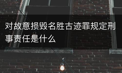 对故意损毁名胜古迹罪规定刑事责任是什么
