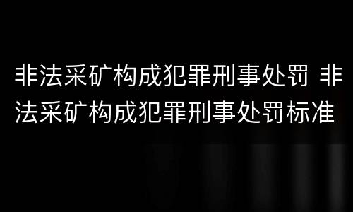 非法采矿构成犯罪刑事处罚 非法采矿构成犯罪刑事处罚标准