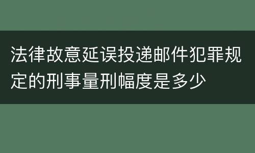 法律故意延误投递邮件犯罪规定的刑事量刑幅度是多少