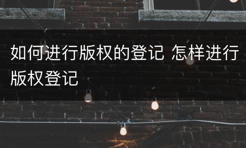 如何进行版权的登记 怎样进行版权登记