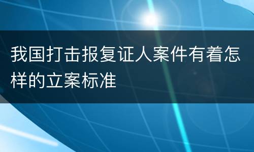 我国打击报复证人案件有着怎样的立案标准