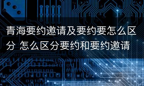 青海要约邀请及要约要怎么区分 怎么区分要约和要约邀请