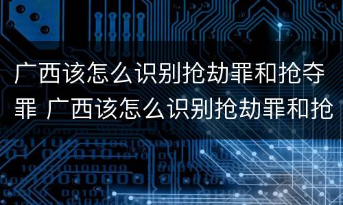 广西该怎么识别抢劫罪和抢夺罪 广西该怎么识别抢劫罪和抢夺罪的区别
