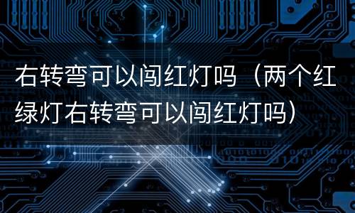 右转弯可以闯红灯吗（两个红绿灯右转弯可以闯红灯吗）