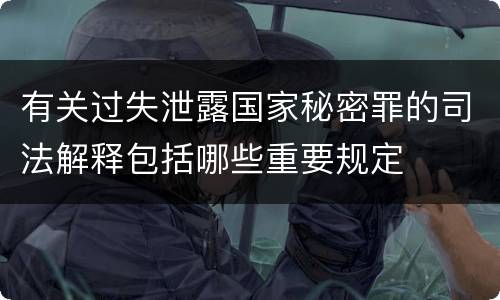 有关过失泄露国家秘密罪的司法解释包括哪些重要规定