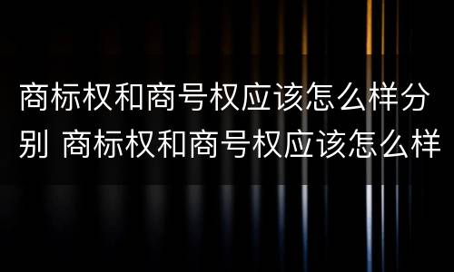 商标权和商号权应该怎么样分别 商标权和商号权应该怎么样分别确认