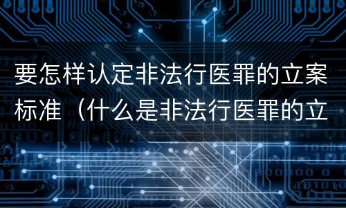 要怎样认定非法行医罪的立案标准（什么是非法行医罪的立案标准）