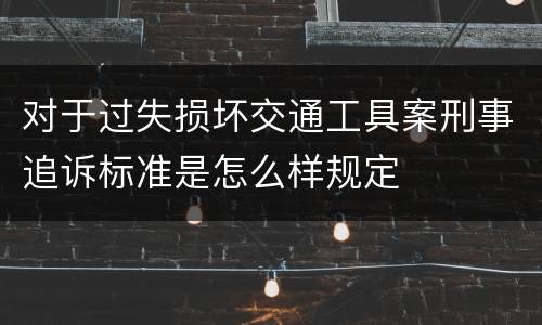 对于过失损坏交通工具案刑事追诉标准是怎么样规定