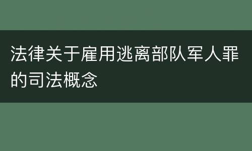 法律关于雇用逃离部队军人罪的司法概念