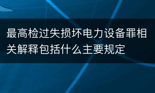 最高检过失损坏电力设备罪相关解释包括什么主要规定