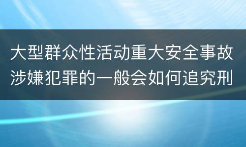 大型群众性活动重大安全事故涉嫌犯罪的一般会如何追究刑事责任