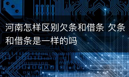 河南怎样区别欠条和借条 欠条和借条是一样的吗