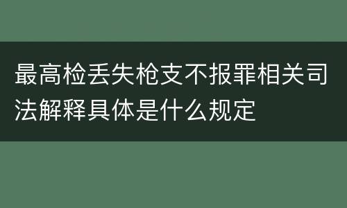 最高检丢失枪支不报罪相关司法解释具体是什么规定