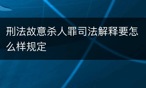 刑法故意杀人罪司法解释要怎么样规定