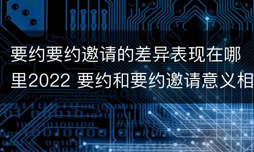 要约要约邀请的差异表现在哪里2022 要约和要约邀请意义相同