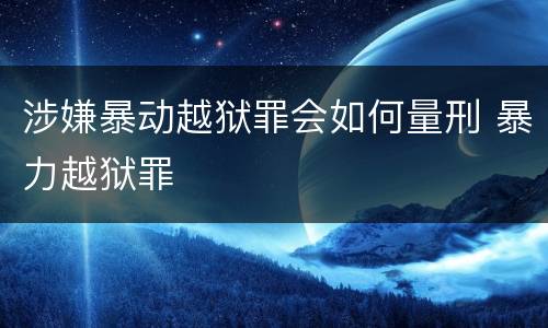 涉嫌暴动越狱罪会如何量刑 暴力越狱罪