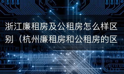 浙江廉租房及公租房怎么样区别（杭州廉租房和公租房的区别）