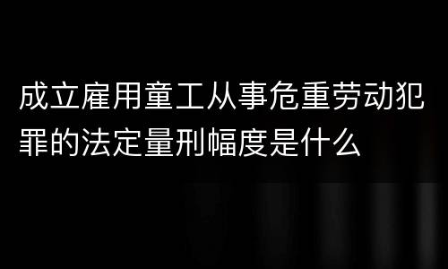 成立雇用童工从事危重劳动犯罪的法定量刑幅度是什么