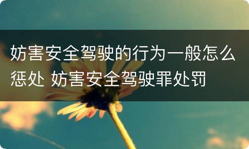 妨害安全驾驶的行为一般怎么惩处 妨害安全驾驶罪处罚