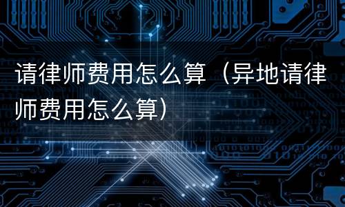 请律师费用怎么算（异地请律师费用怎么算）