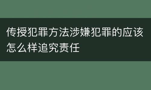 传授犯罪方法涉嫌犯罪的应该怎么样追究责任
