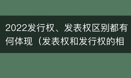 2022发行权、发表权区别都有何体现（发表权和发行权的相同点）