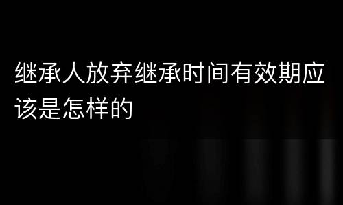 继承人放弃继承时间有效期应该是怎样的