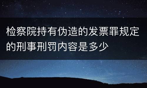 检察院持有伪造的发票罪规定的刑事刑罚内容是多少