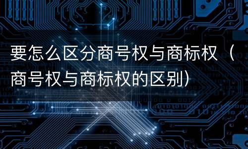 要怎么区分商号权与商标权（商号权与商标权的区别）