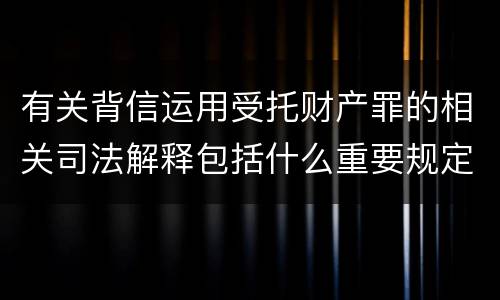 有关背信运用受托财产罪的相关司法解释包括什么重要规定