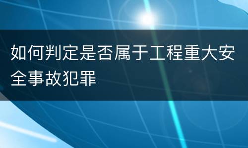如何判定是否属于工程重大安全事故犯罪