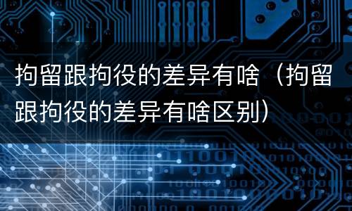 拘留跟拘役的差异有啥（拘留跟拘役的差异有啥区别）