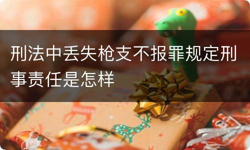 刑法中丢失枪支不报罪规定刑事责任是怎样