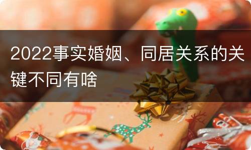 2022事实婚姻、同居关系的关键不同有啥