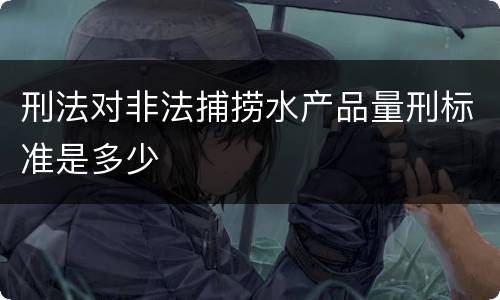 刑法对非法捕捞水产品量刑标准是多少