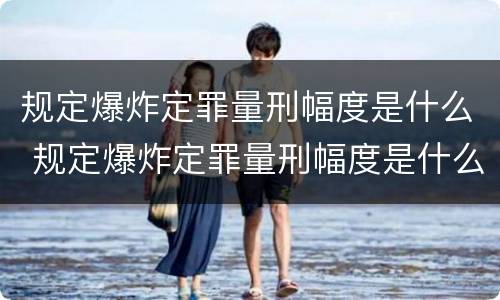 规定爆炸定罪量刑幅度是什么 规定爆炸定罪量刑幅度是什么