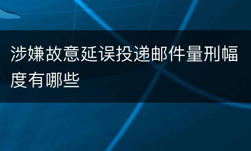 涉嫌故意延误投递邮件量刑幅度有哪些